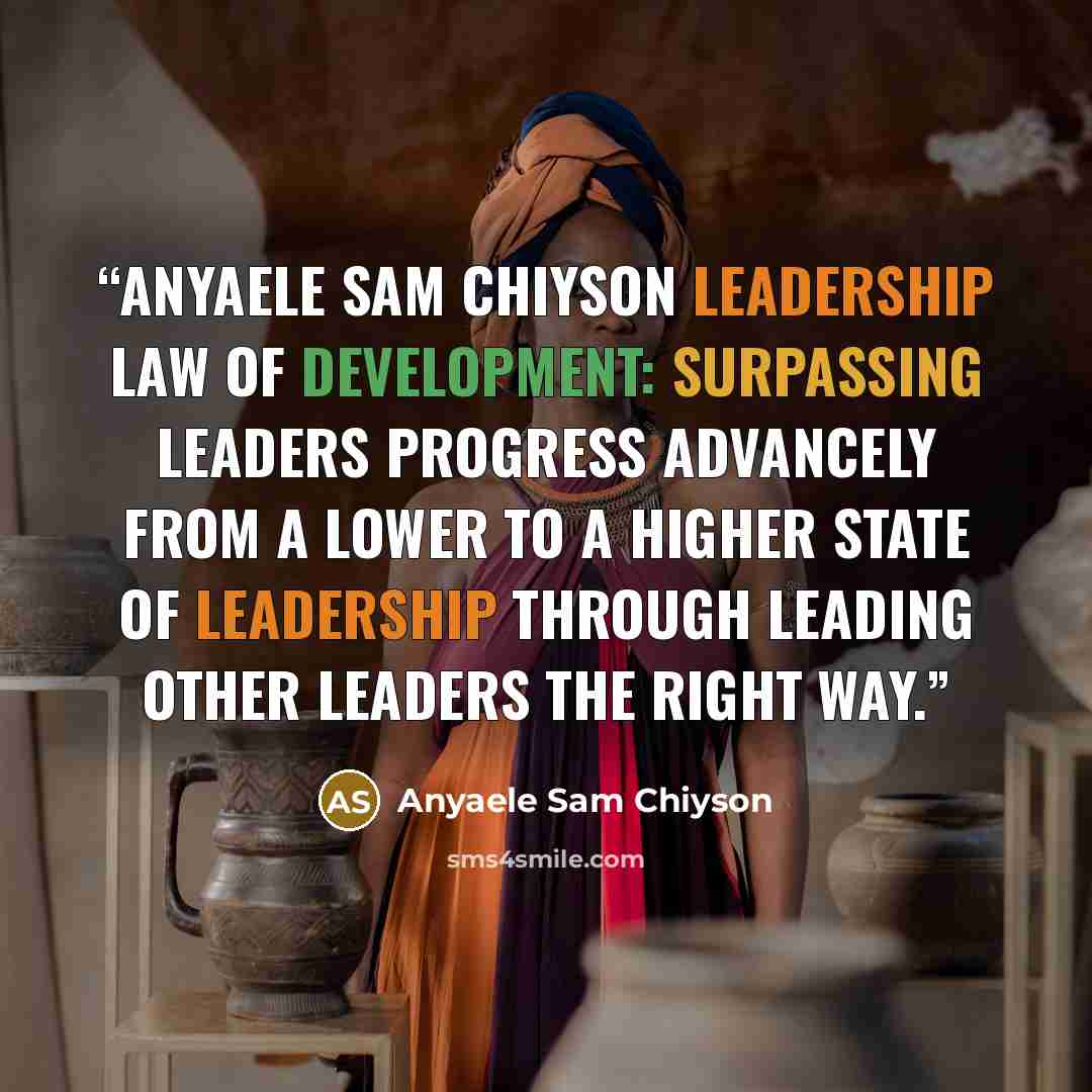 “Anyaele Sam Chiyson Leadership Law of Development: Surpassing leaders progress advancely from a lower to a higher state of leadership through leading other leaders the right way.” quote by Anyaele Sam Chiyson