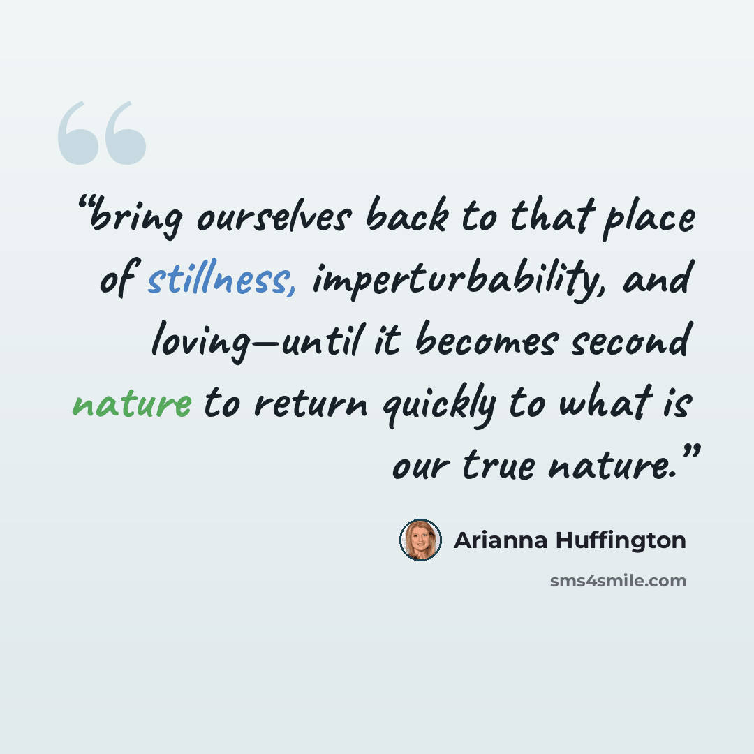 “bring ourselves back to that place of stillness, imperturbability, and loving—until it becomes second nature to return quickly to what is our true nature.” quote by Arianna Huffington