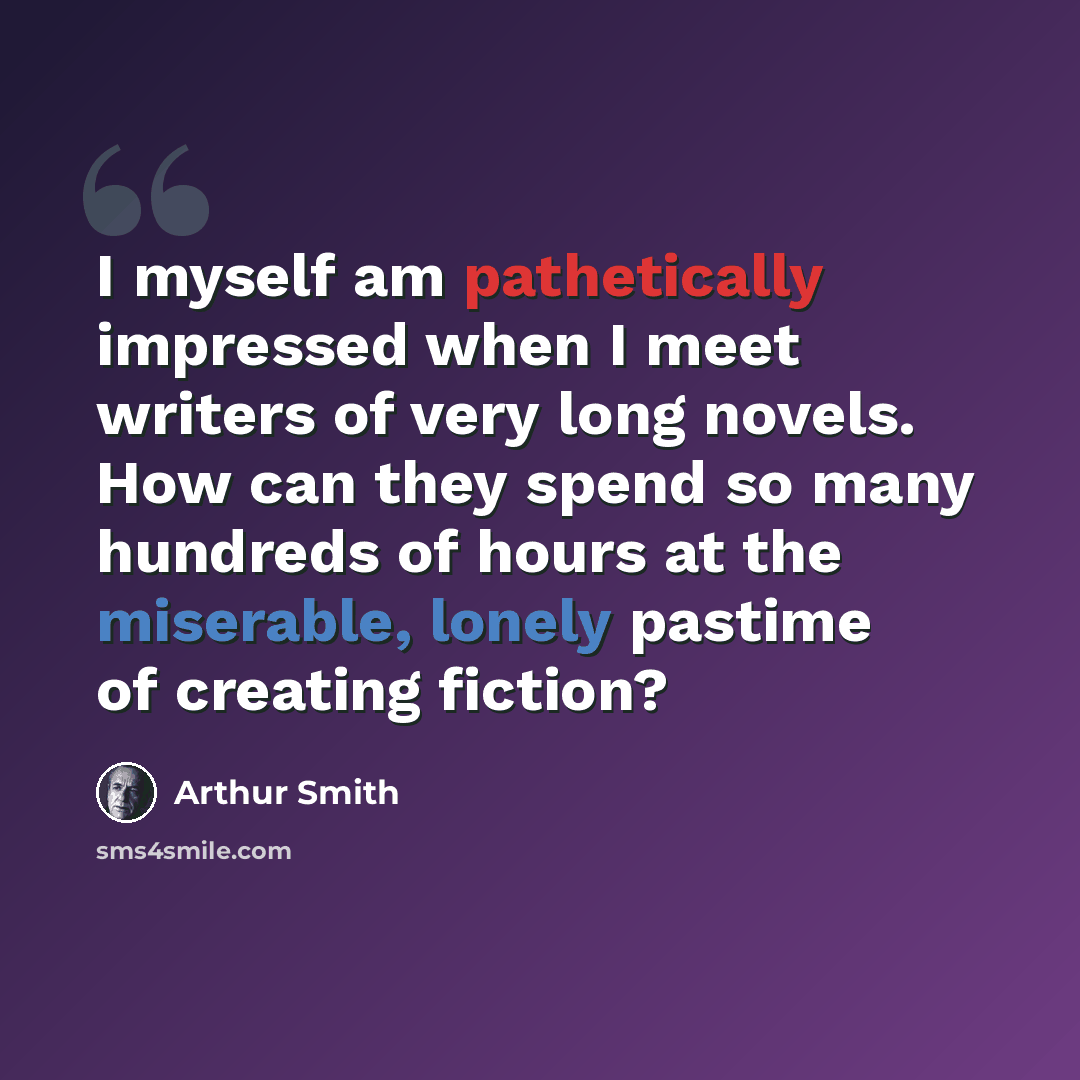 “I myself am pathetically impressed when I meet writers of very long novels. How can they spend so many hundreds of hours at the miserable, lonely pastime of creating fiction?” quote by Arthur Smith