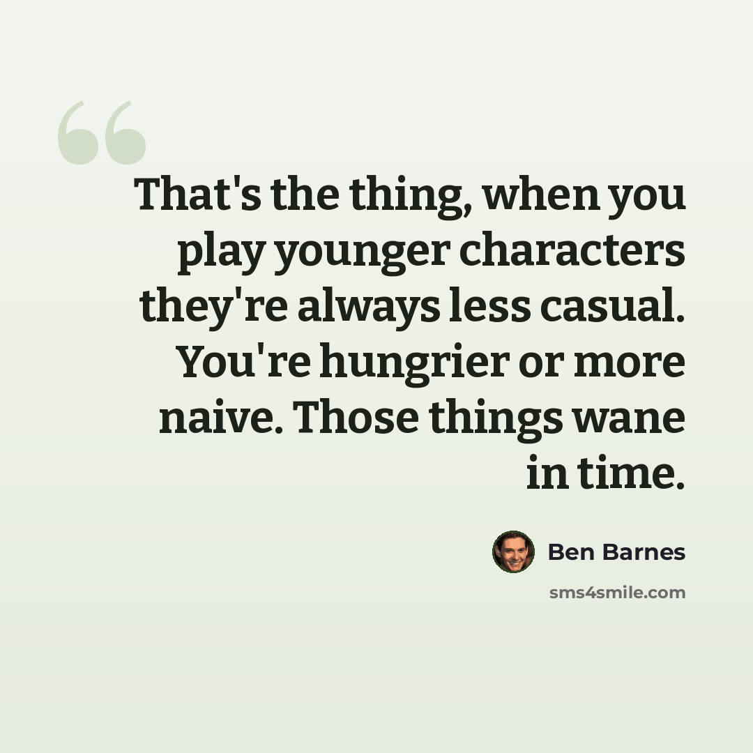“That's the thing, when you play younger characters they're always less casual. You're hungrier or more naive. Those things wane in time.” quote by Ben Barnes