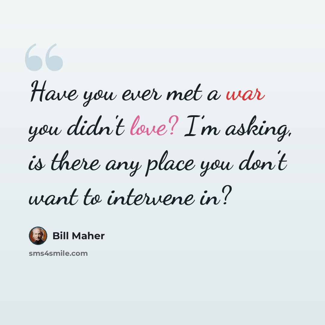 “Have you ever met a war you didn't love? I’m asking, is there any place you don’t want to intervene in?” quote by Bill Maher