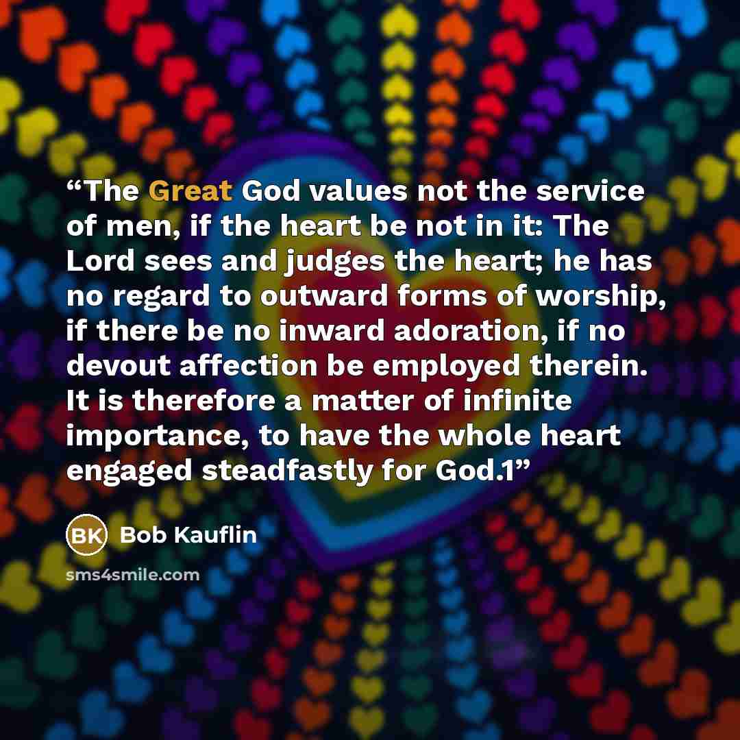 “The Great God values not the service of men, if the heart be not in it: The Lord sees and judges the heart; he has no regard to outward forms of worship, if there be no inward adoration, if no devout affection be employed therein. It is therefore a matter of infinite importance, to have the whole…” quote by Bob Kauflin