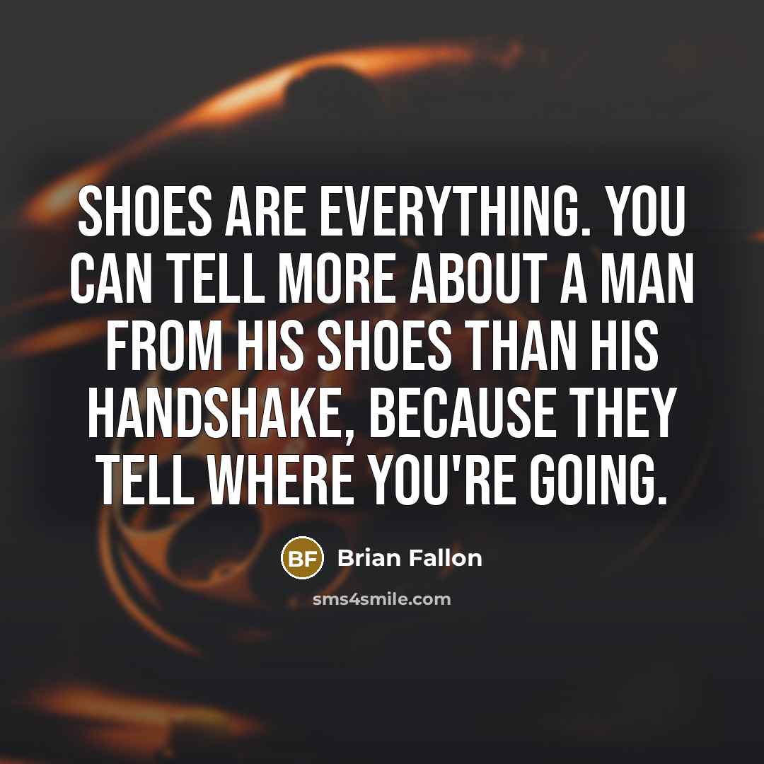 “Shoes are everything. You can tell more about a man from his shoes than his handshake, because they tell where you're going.” quote by Brian Fallon
