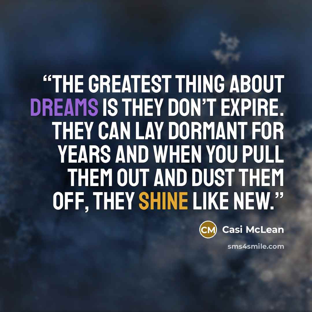 “The greatest thing about dreams is they don’t expire. They can lay dormant for years and when you pull them out and dust them off, they shine like new.” quote by Casi McLean