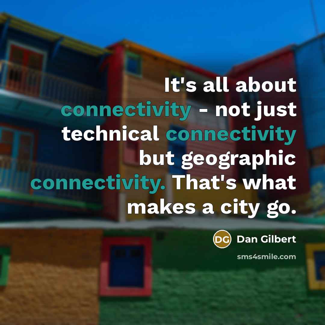 “It's all about connectivity - not just technical connectivity but geographic connectivity. That's what makes a city go.” quote by Dan Gilbert