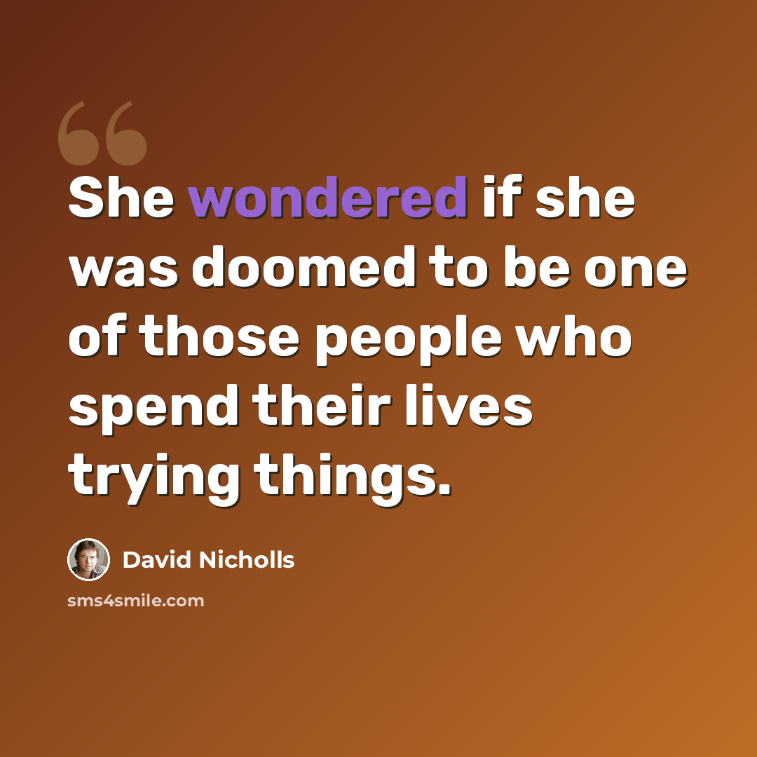 “She wondered if she was doomed to be one of those people who spend their lives trying things.” quote by David Nicholls
