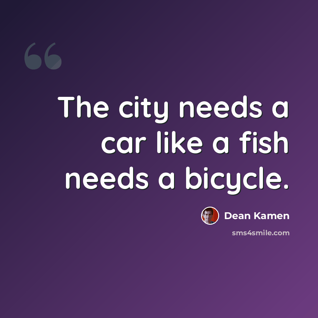 “The city needs a car like a fish needs a bicycle.” quote by Dean Kamen