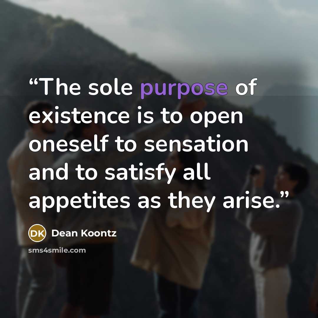 “The sole purpose of existence is to open oneself to sensation and to satisfy all appetites as they arise.” quote by Dean Koontz