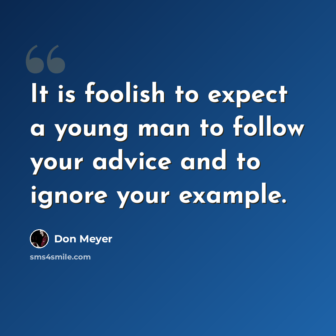 “It is foolish to expect a young man to follow your advice and to ignore your example.” quote by Don Meyer