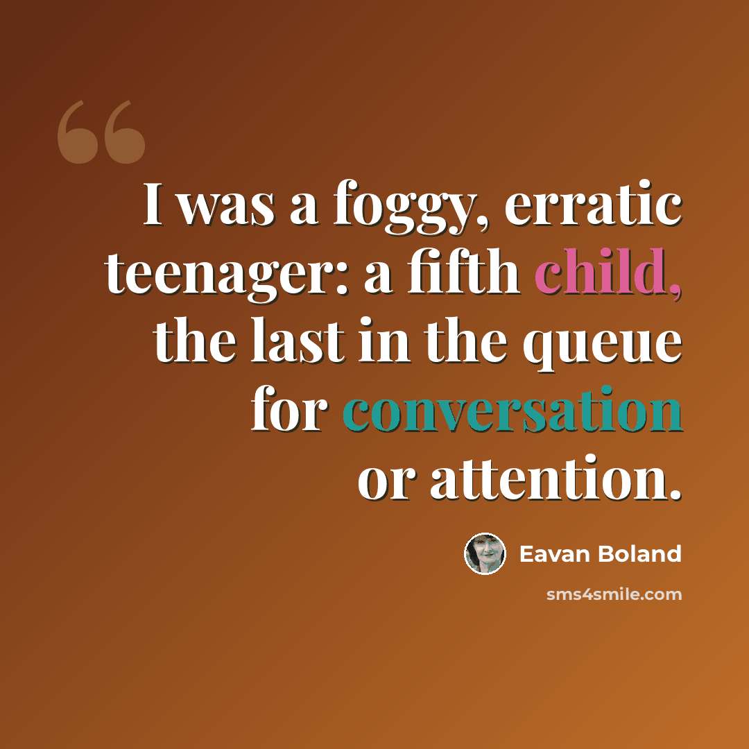 “I was a foggy, erratic teenager: a fifth child, the last in the queue for conversation or attention.” quote by Eavan Boland