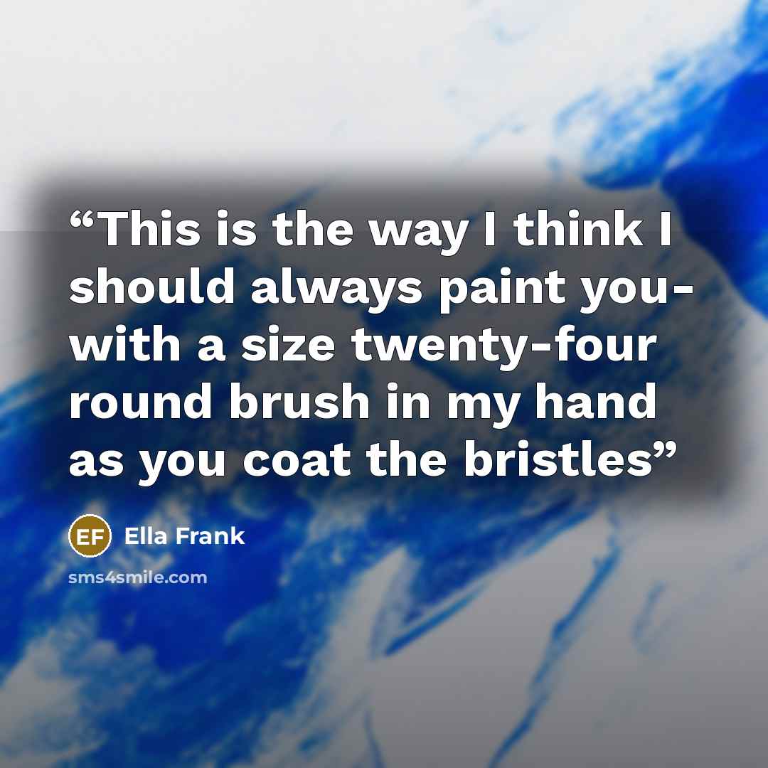 “This is the way I think I should always paint you- with a size twenty-four round brush in my hand as you coat the bristles” quote by Ella Frank