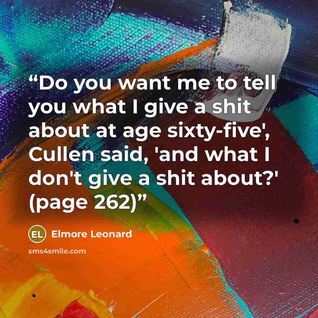 “Do you want me to tell you what I give a shit about at age sixty-five', Cullen said, 'and what I don't give a shit about?' (page 262)” quote by Elmore Leonard