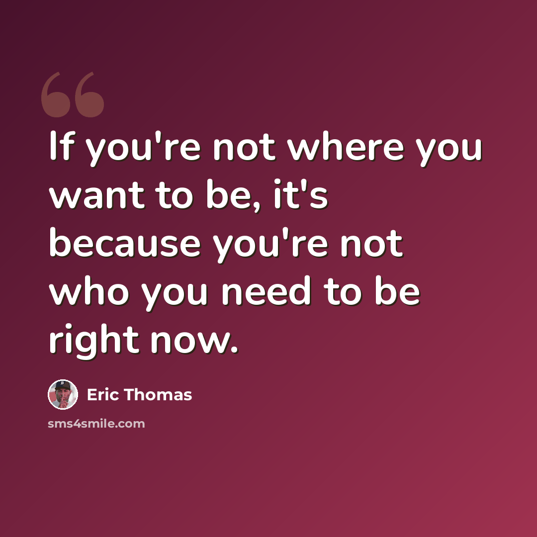 “If you're not where you want to be, it's because you're not who you need to be right now.” quote by Eric Thomas