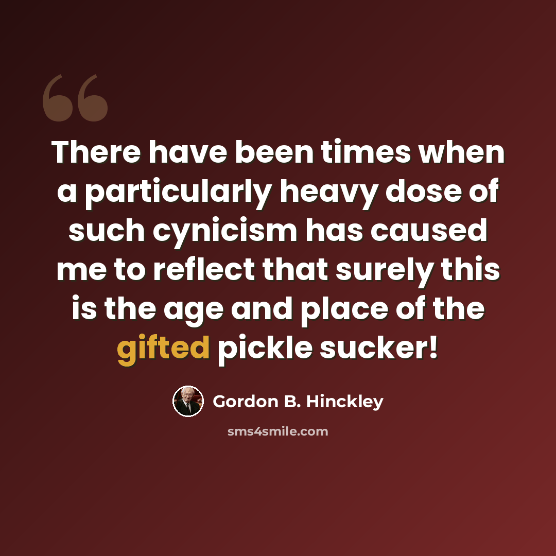 “There have been times when a particularly heavy dose of such cynicism has caused me to reflect that surely this is the age and place of the gifted pickle sucker!” quote by Gordon B. Hinckley