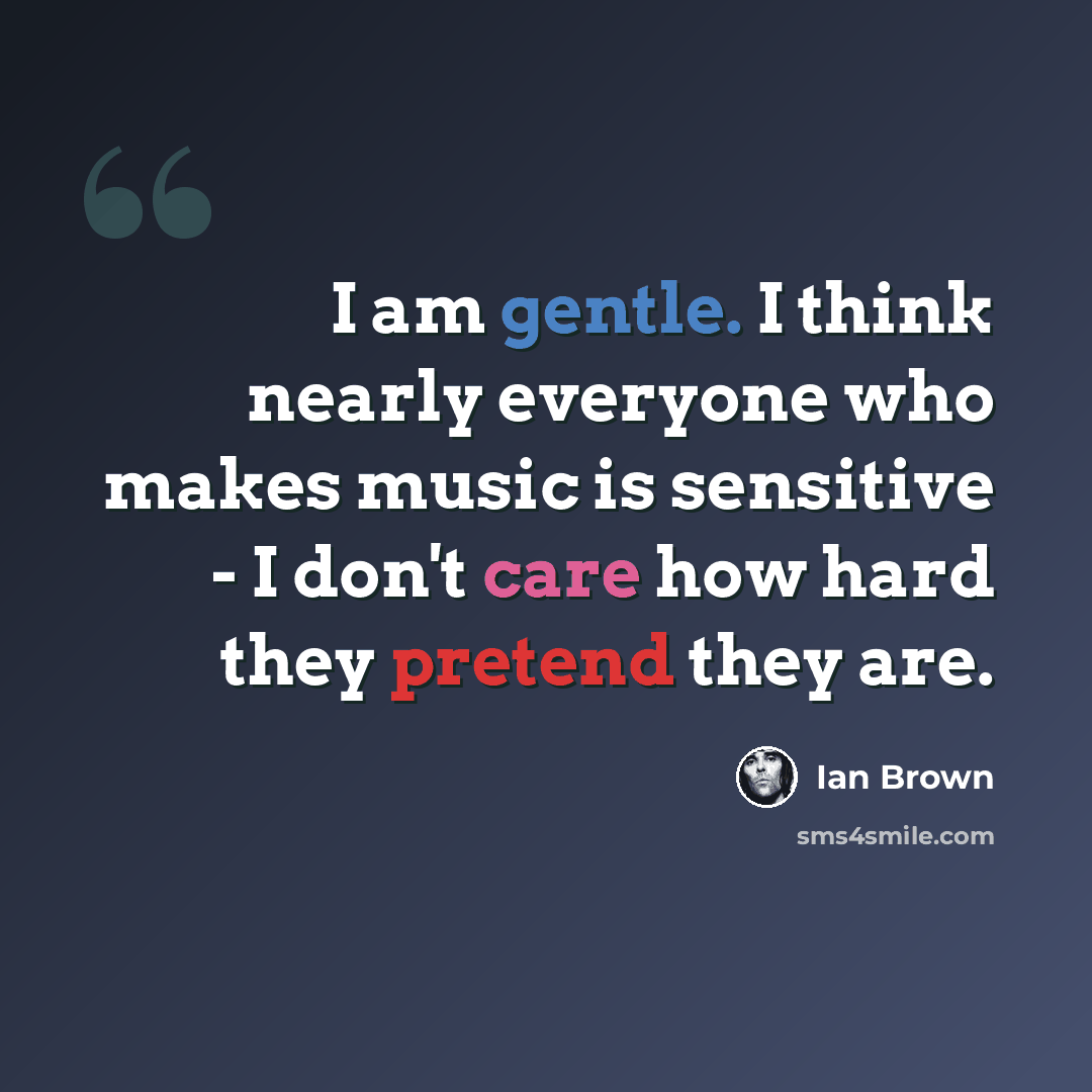 “I am gentle. I think nearly everyone who makes music is sensitive - I don't care how hard they pretend they are.” quote by Ian Brown