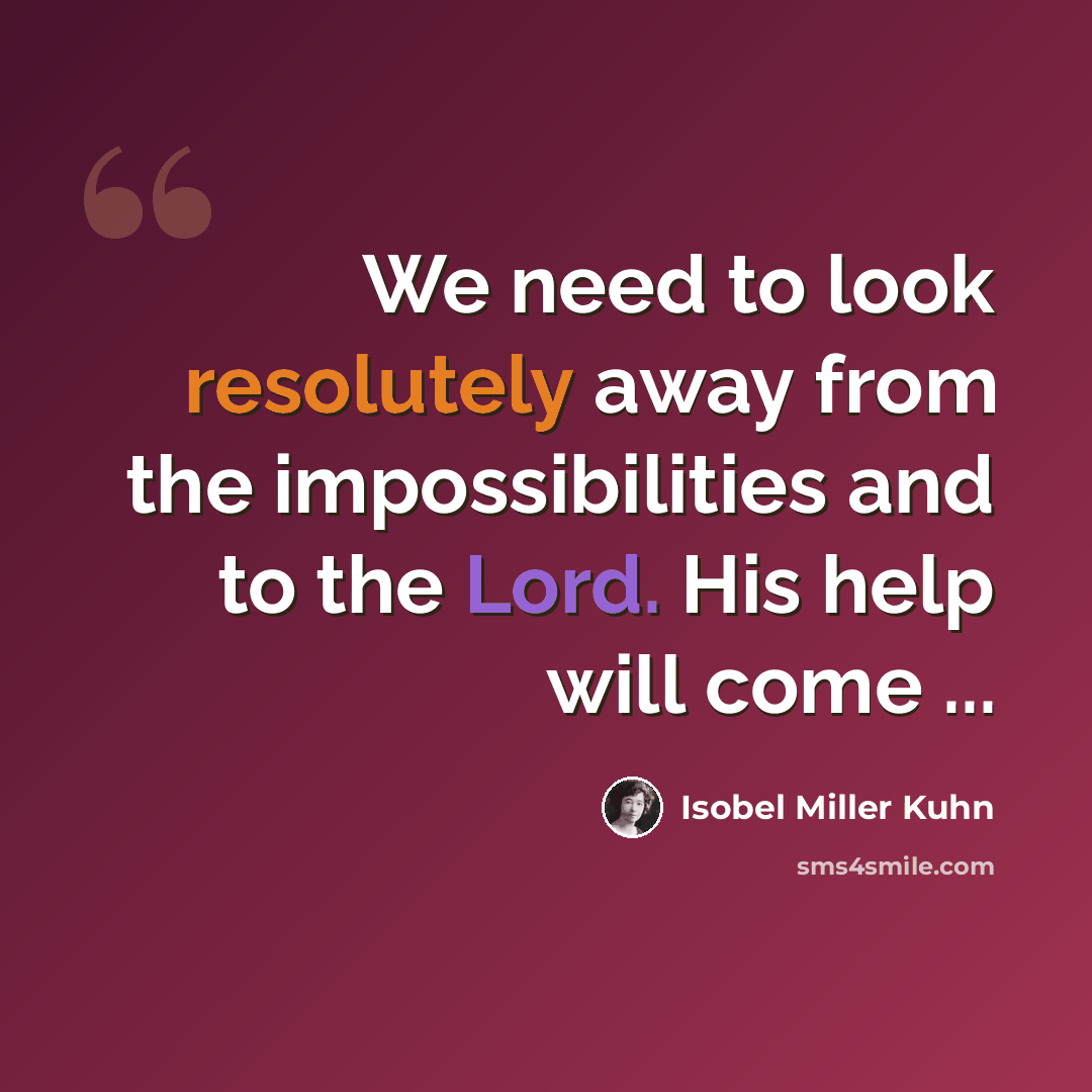 “We need to look resolutely away from the impossibilities and to the Lord. His help will come ...” quote by Isobel Miller Kuhn