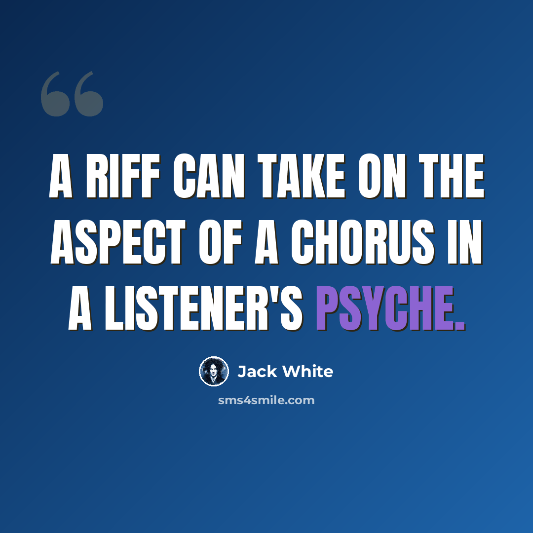 “A riff can take on the aspect of a chorus in a listener's psyche.” quote by Jack White