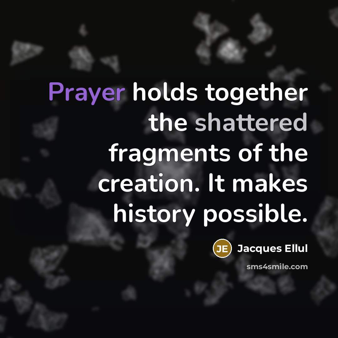 “Prayer holds together the shattered fragments of the creation. It makes history possible.” quote by Jacques Ellul