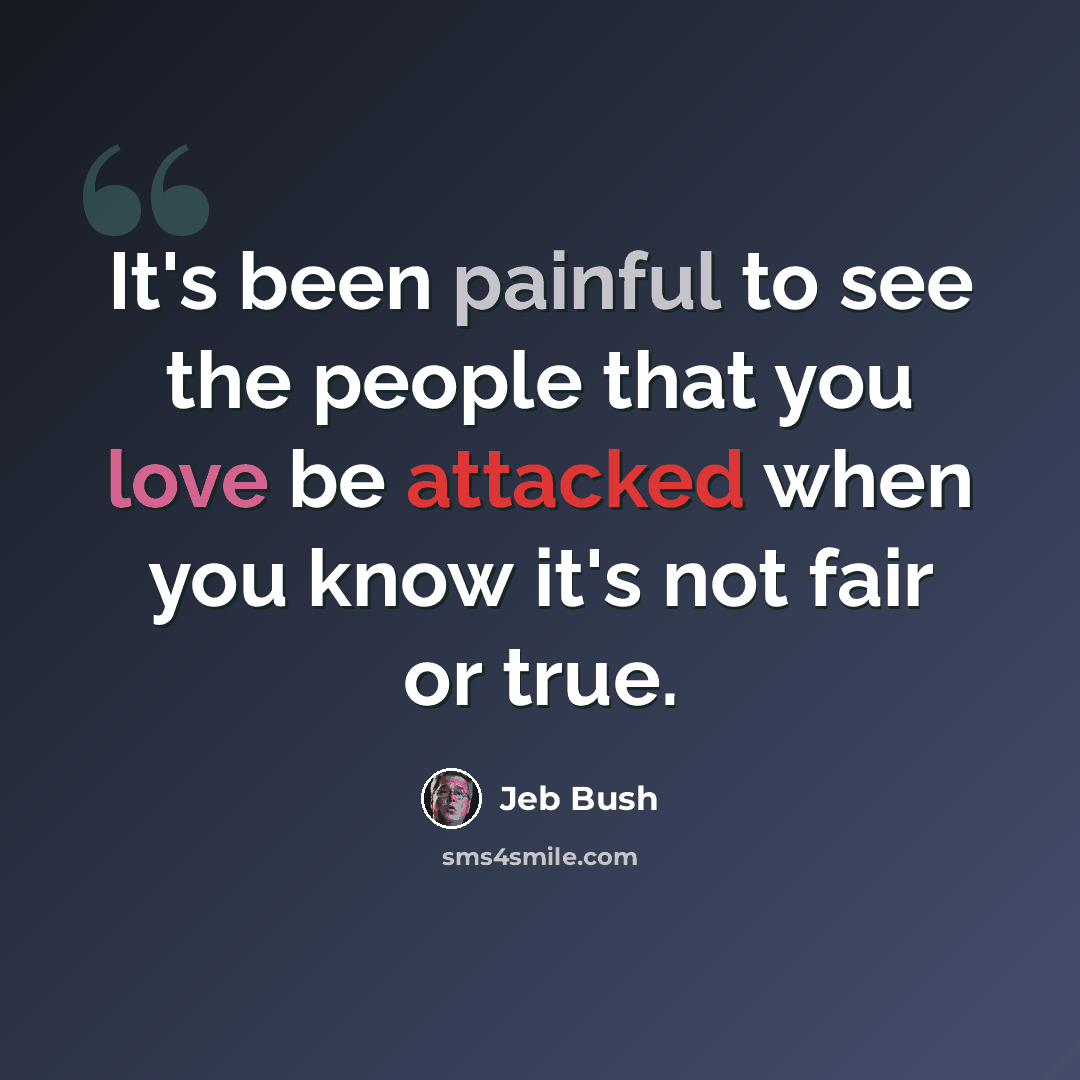 “It's been painful to see the people that you love be attacked when you know it's not fair or true.” quote by Jeb Bush