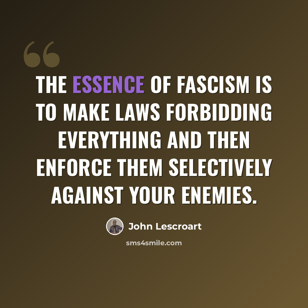 “The essence of fascism is to make laws forbidding everything and then enforce them selectively against your enemies.” quote by John Lescroart