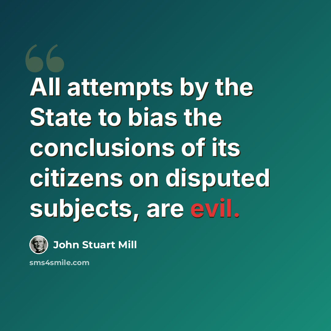 “All attempts by the State to bias the conclusions of its citizens on disputed subjects, are evil.” quote by John Stuart Mill