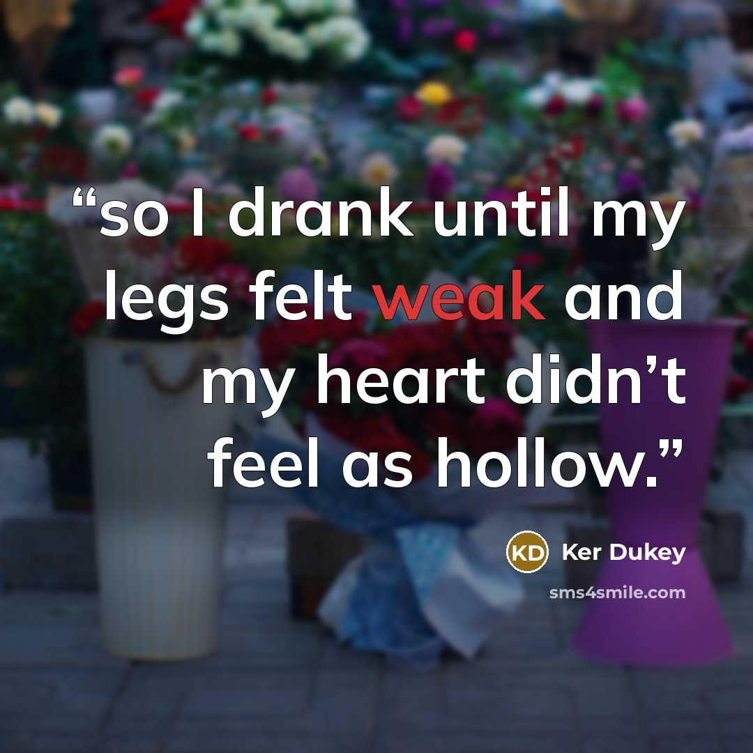 “so I drank until my legs felt weak and my heart didn’t feel as hollow.” quote by Ker Dukey