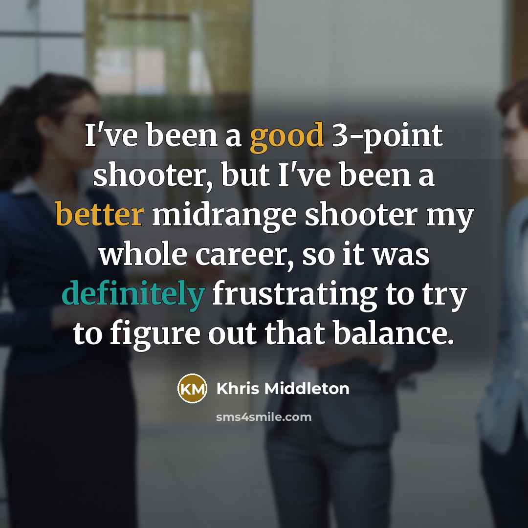“I've been a good 3-point shooter, but I've been a better midrange shooter my whole career, so it was definitely frustrating to try to figure out that balance.” quote by Khris Middleton