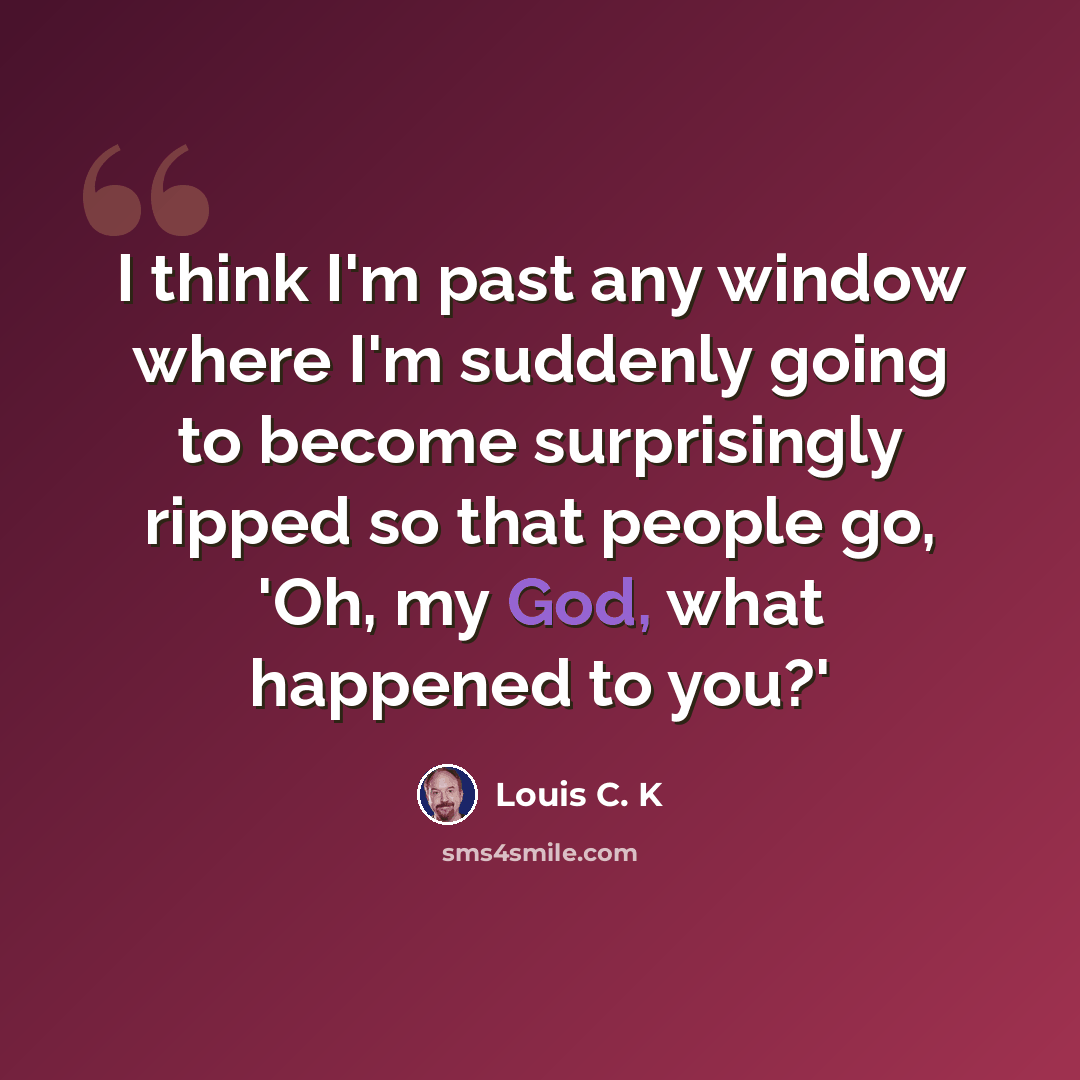 “I think I'm past any window where I'm suddenly going to become surprisingly ripped so that people go, 'Oh, my God, what happened to you?'” quote by Louis C. K