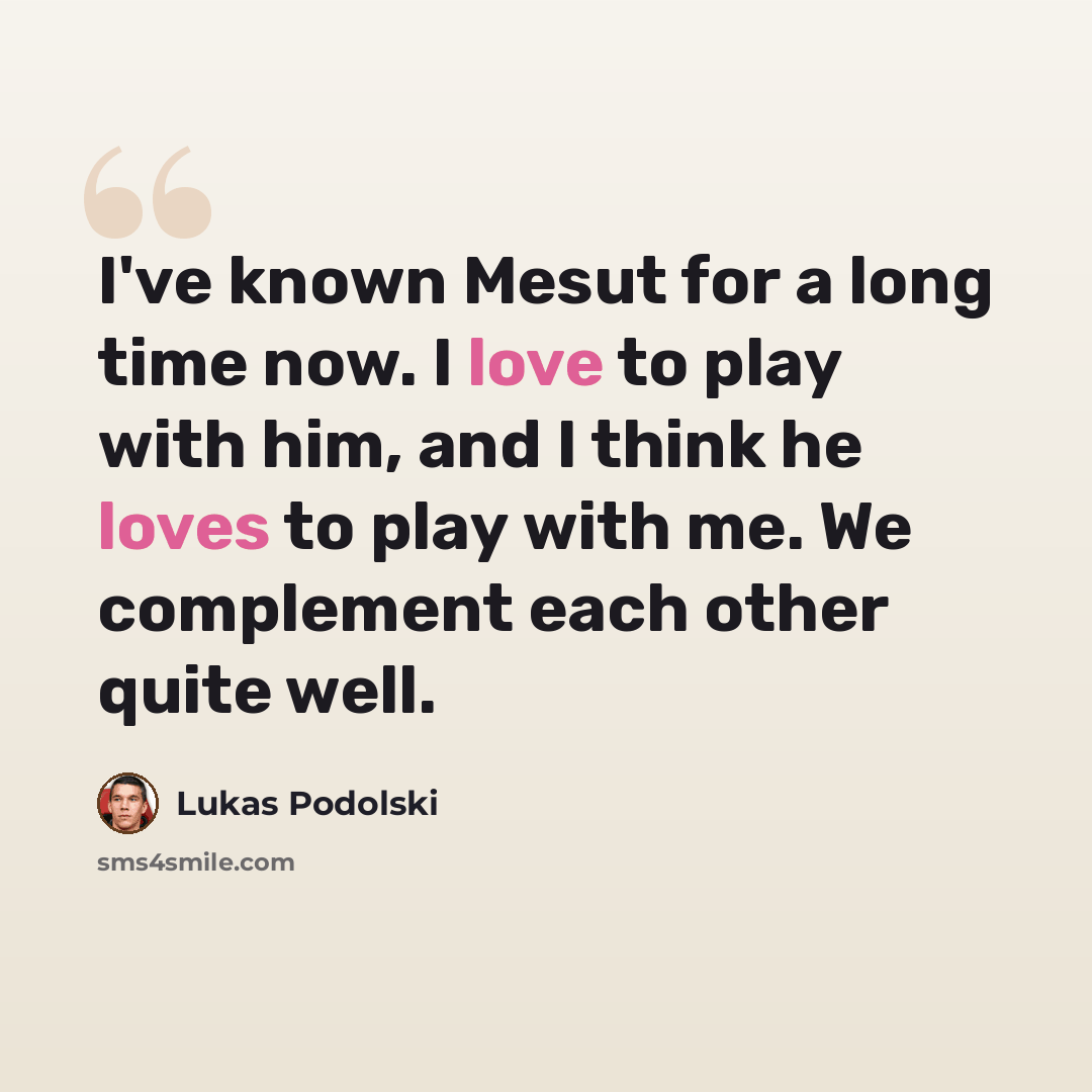 “I've known Mesut for a long time now. I love to play with him, and I think he loves to play with me. We complement each other quite well.” quote by Lukas Podolski
