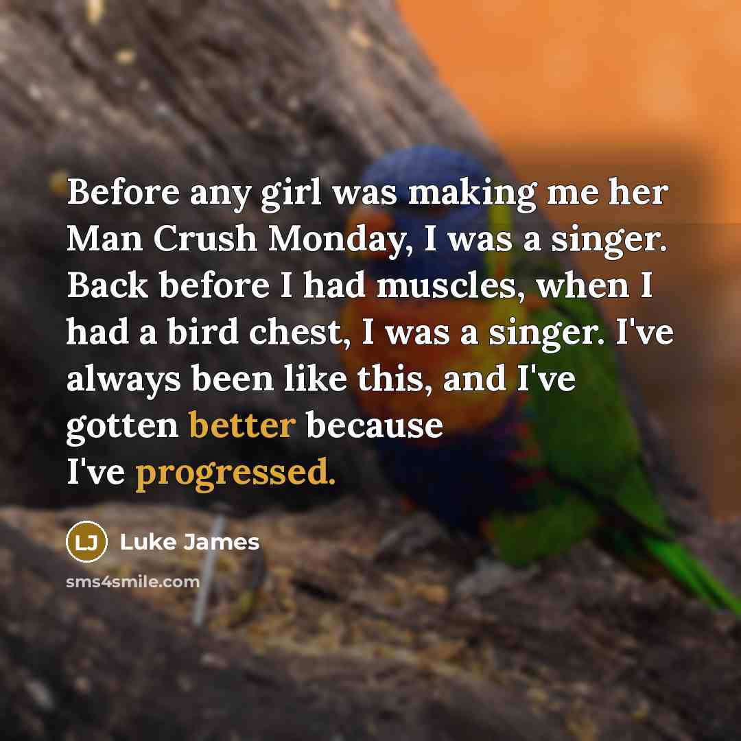 “Before any girl was making me her Man Crush Monday, I was a singer. Back before I had muscles, when I had a bird chest, I was a singer. I've always been like this, and I've gotten better because I've progressed.” quote by Luke James