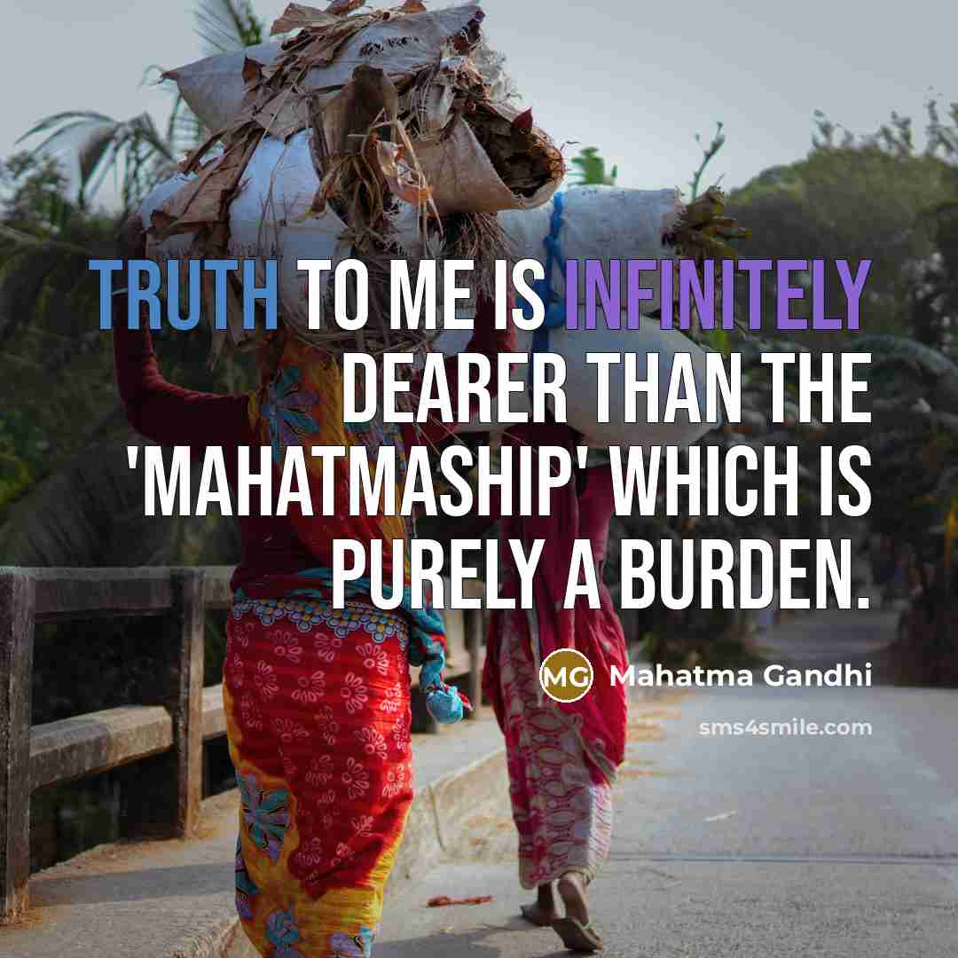 “Truth to me is infinitely dearer than the 'mahatmaship' which is purely a burden.” quote by Mahatma Gandhi