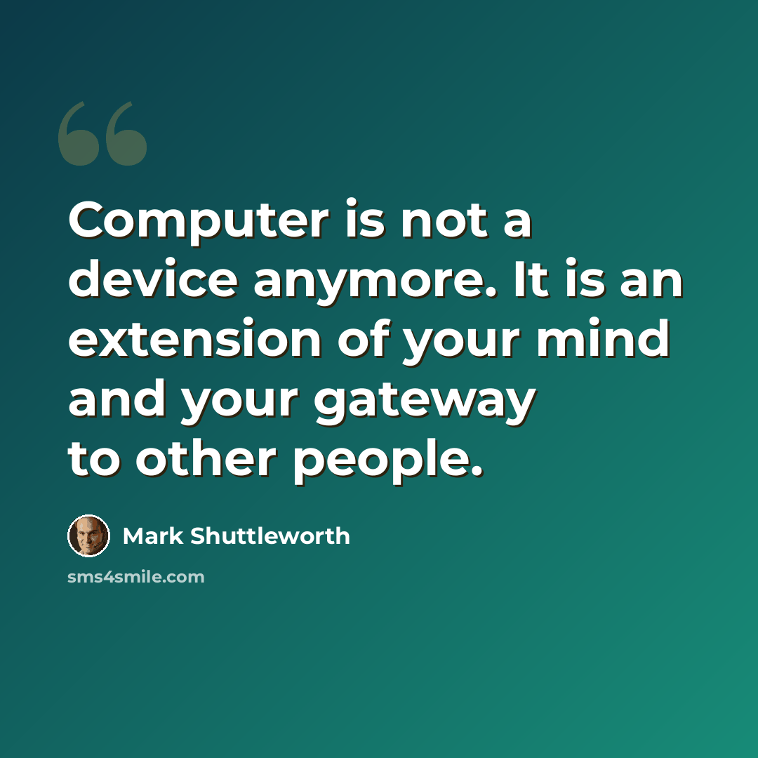 “Computer is not a device anymore. It is an extension of your mind and your gateway to other people.” quote by Mark Shuttleworth