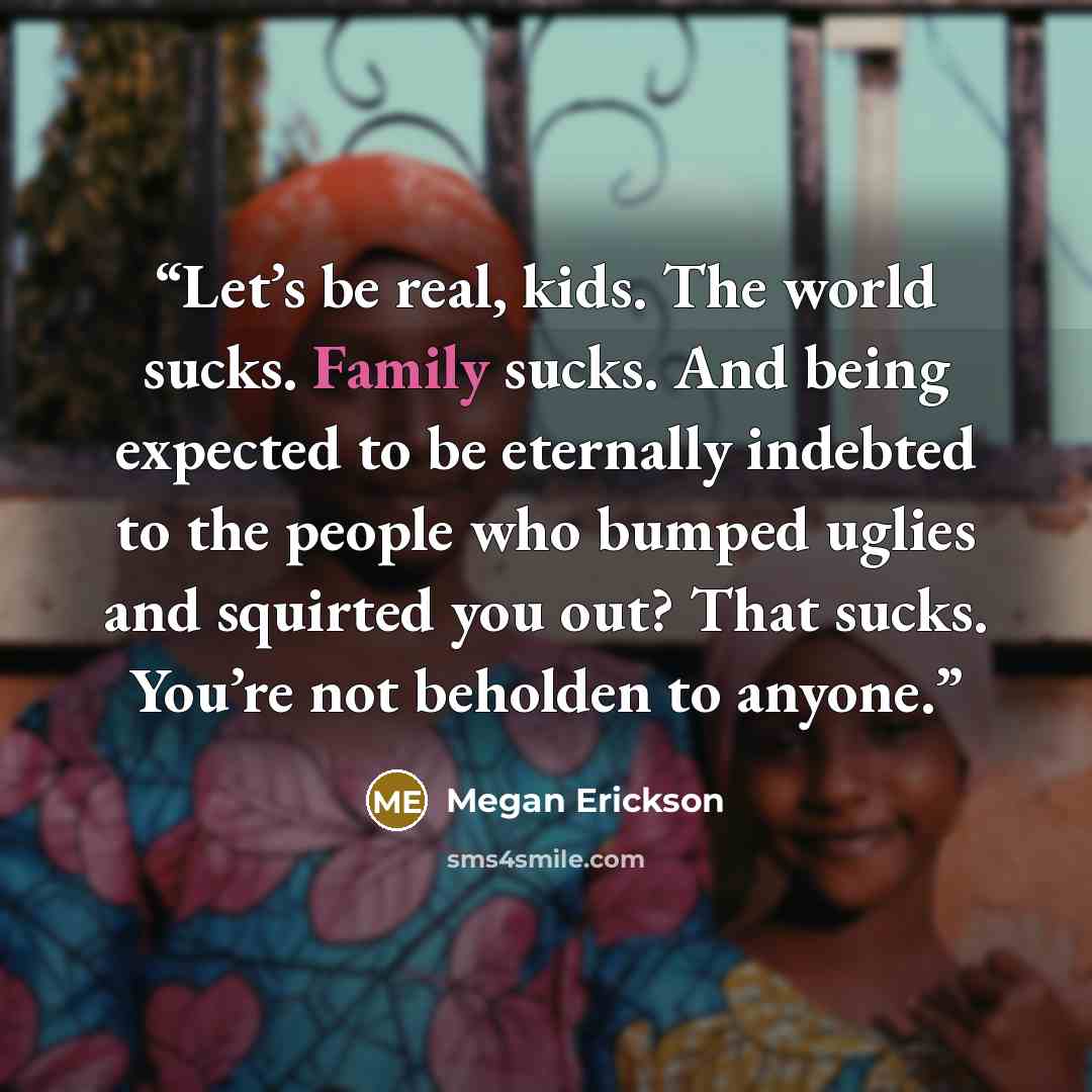 “Let’s be real, kids. The world sucks. Family sucks. And being expected to be eternally indebted to the people who bumped uglies and squirted you out? That sucks. You’re not beholden to anyone.” quote by Megan Erickson