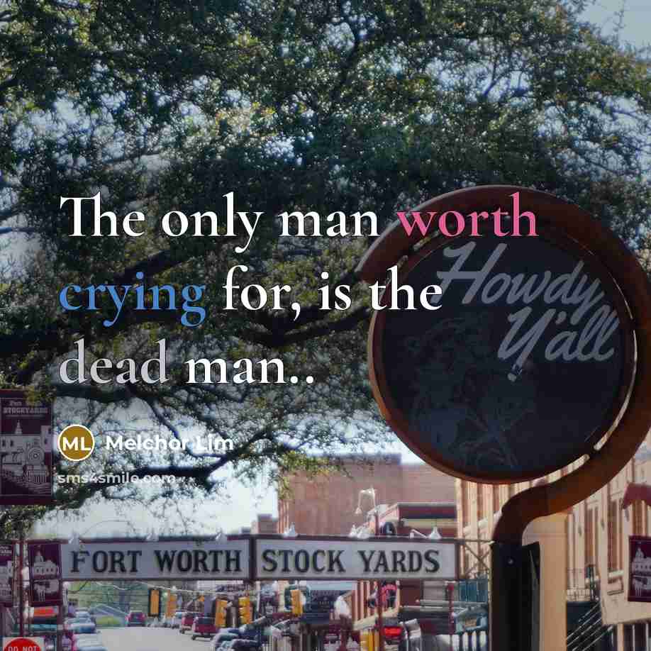 “The only man worth crying for, is the dead man..” quote by Melchor Lim