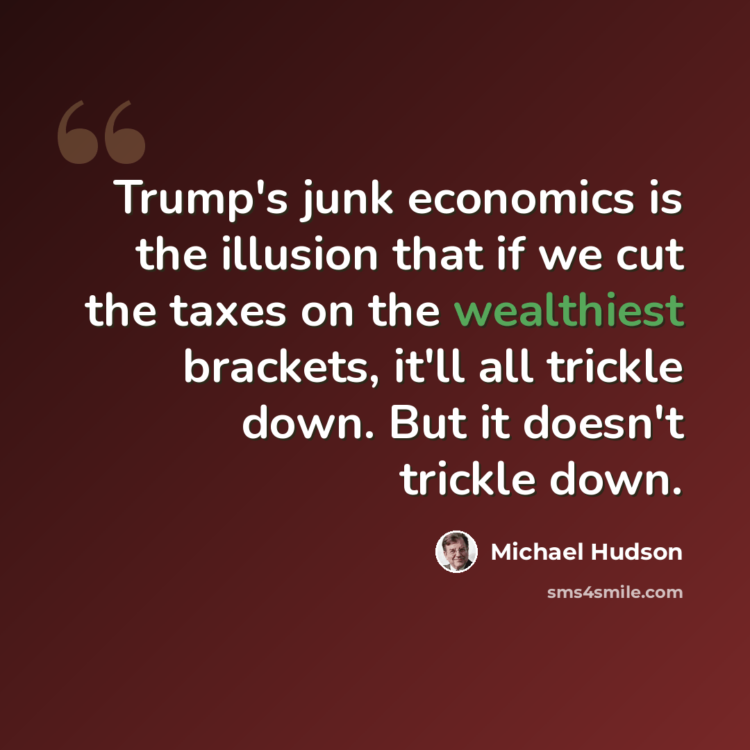 “Trump's junk economics is the illusion that if we cut the taxes on the wealthiest brackets, it'll all trickle down. But it doesn't trickle down.” quote by Michael Hudson