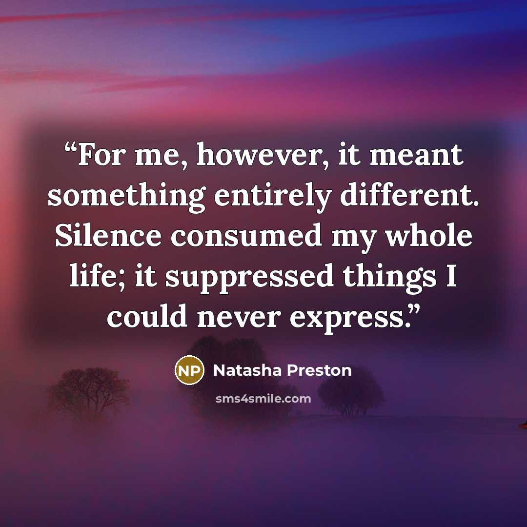 “For me, however, it meant something entirely different. Silence consumed my whole life; it suppressed things I could never express.” quote by Natasha Preston