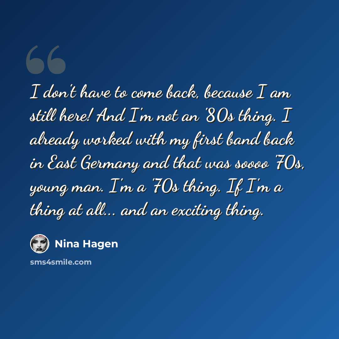 “I don't have to come back, because I am still here! And I'm not an '80s thing. I already worked with my first band back in East Germany and that was soooo '70s, young man. I'm a '70s thing. If I'm a thing at all... and an exciting thing.” quote by Nina Hagen
