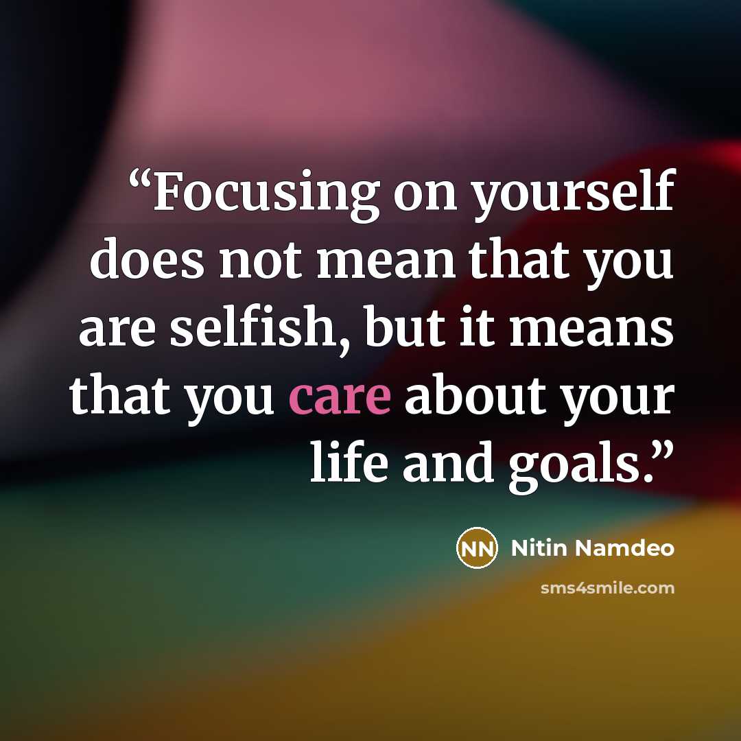 “Focusing on yourself does not mean that you are selfish, but it means that you care about your life and goals.” quote by Nitin Namdeo