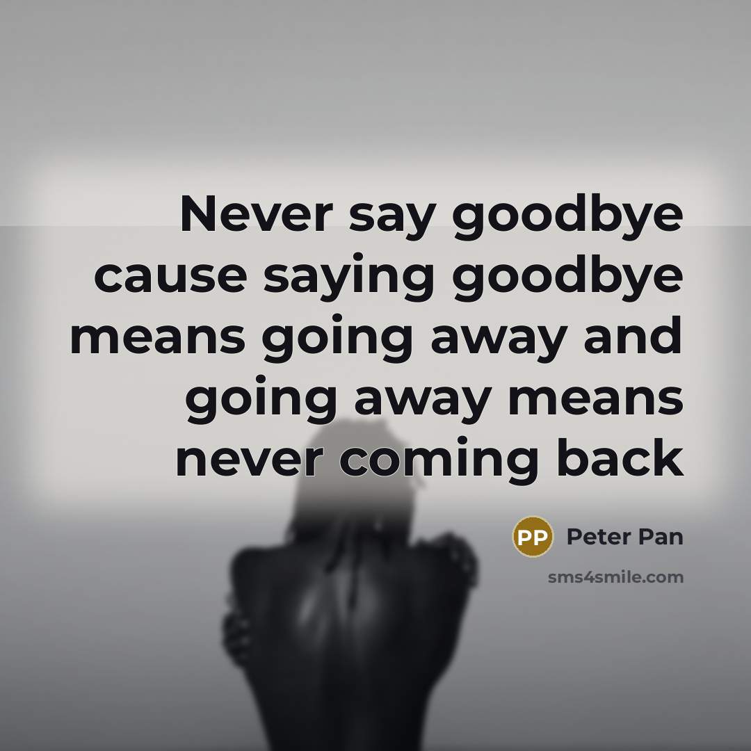 “Never say goodbye cause saying goodbye means going away and going away means never coming back” quote by Peter Pan