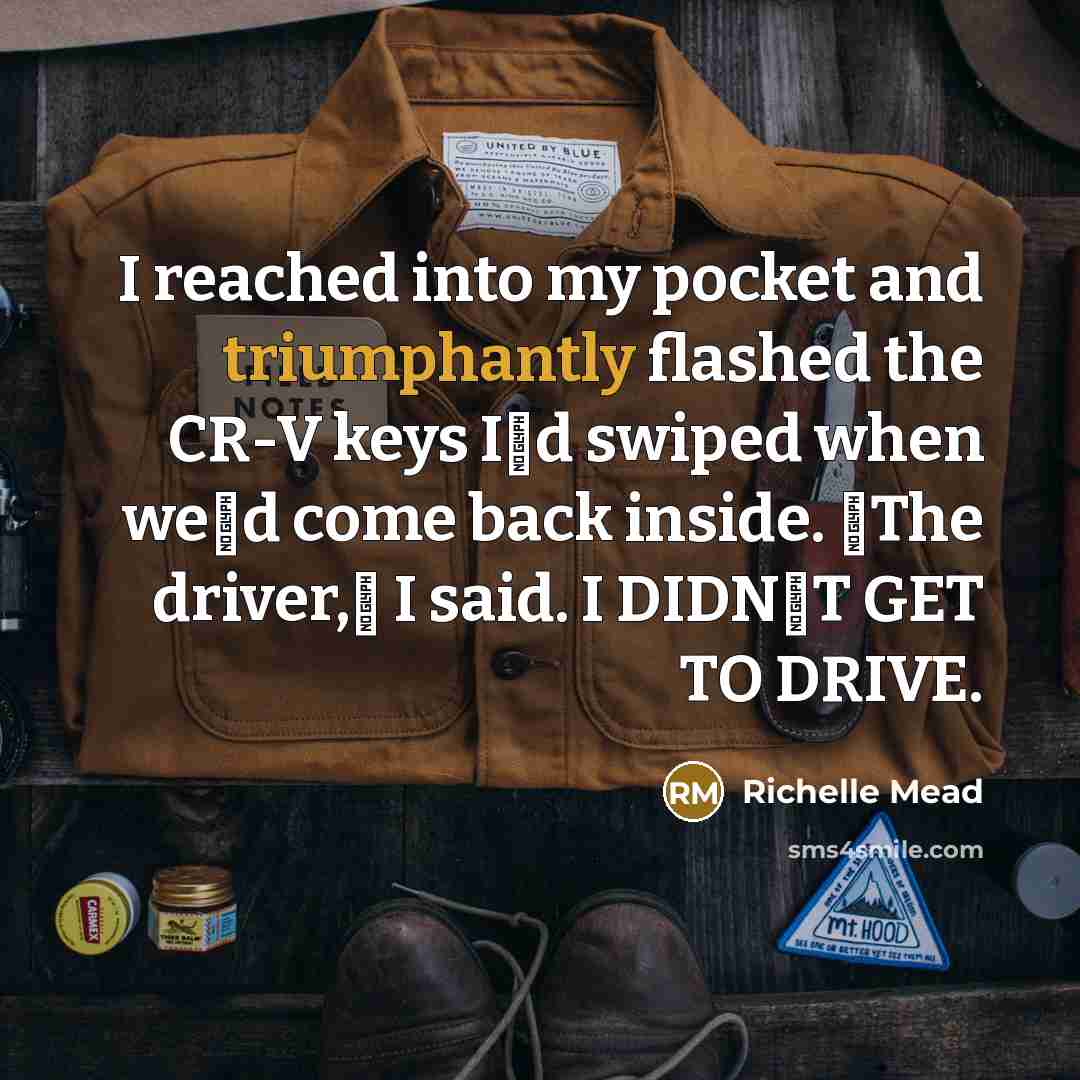 “I reached into my pocket and triumphantly flashed the CR-V keys Iʹd swiped when weʹd come back inside. ʺThe driver,ʺ I said. I DIDNʹT GET TO DRIVE.” quote by Richelle Mead