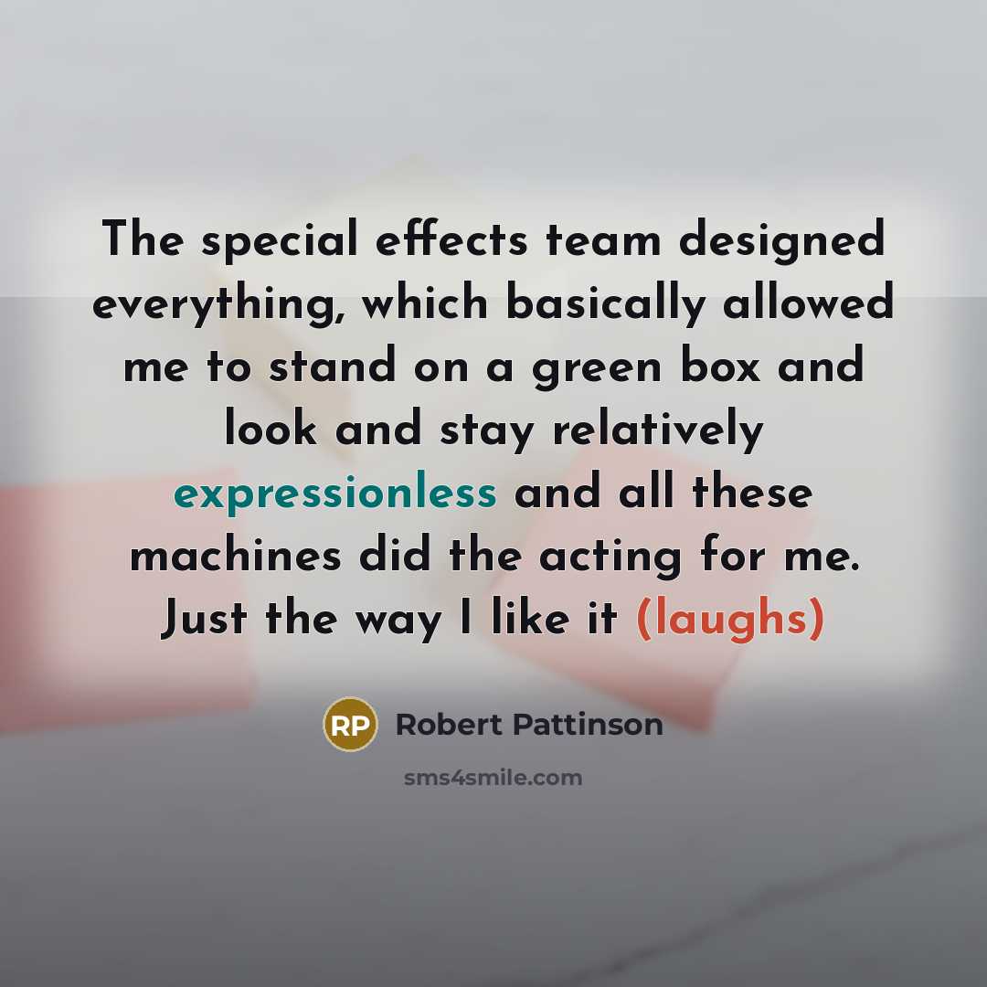 “The special effects team designed everything, which basically allowed me to stand on a green box and look and stay relatively expressionless and all these machines did the acting for me. Just the way I like it (laughs)” quote by Robert Pattinson