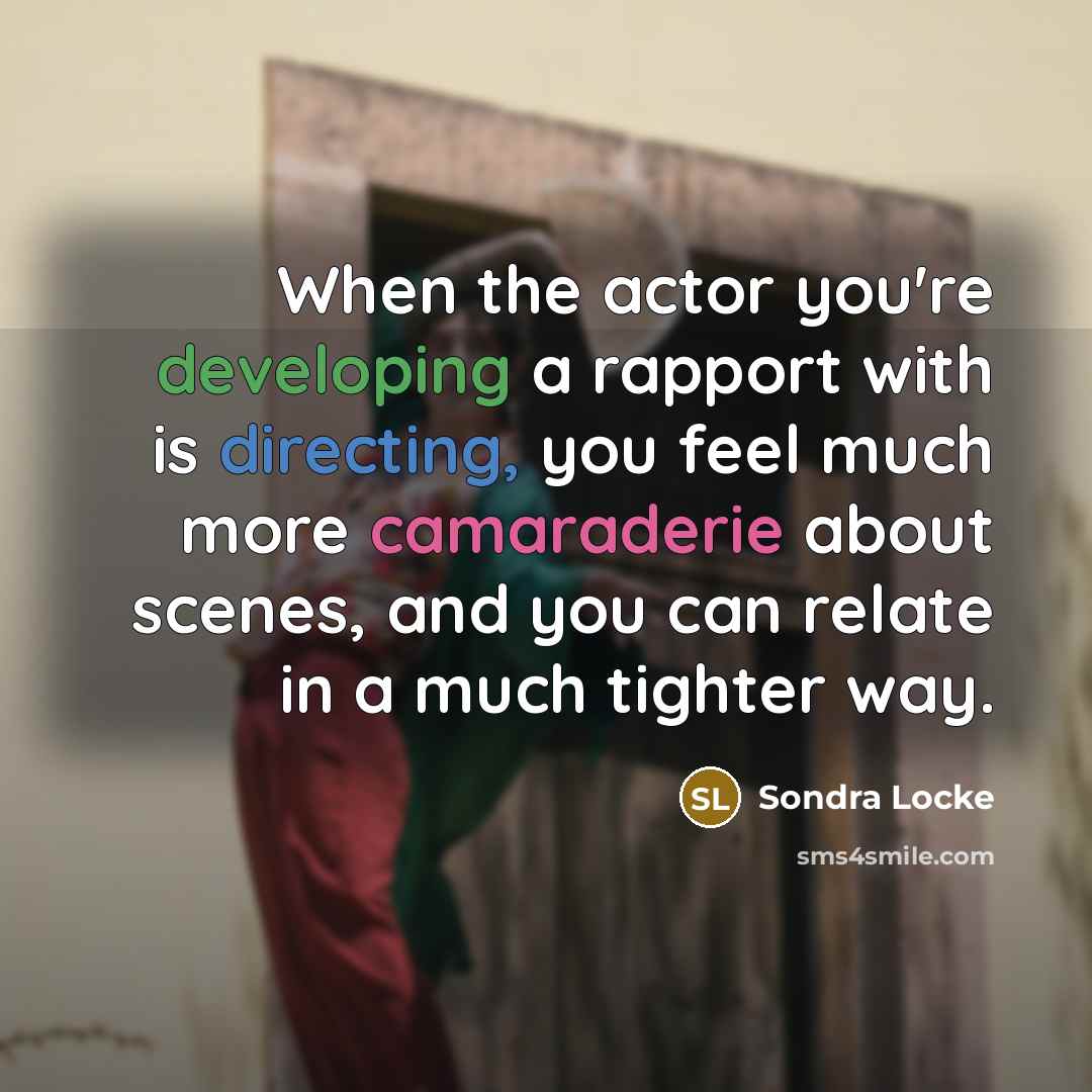“When the actor you're developing a rapport with is directing, you feel much more camaraderie about scenes, and you can relate in a much tighter way.” quote by Sondra Locke