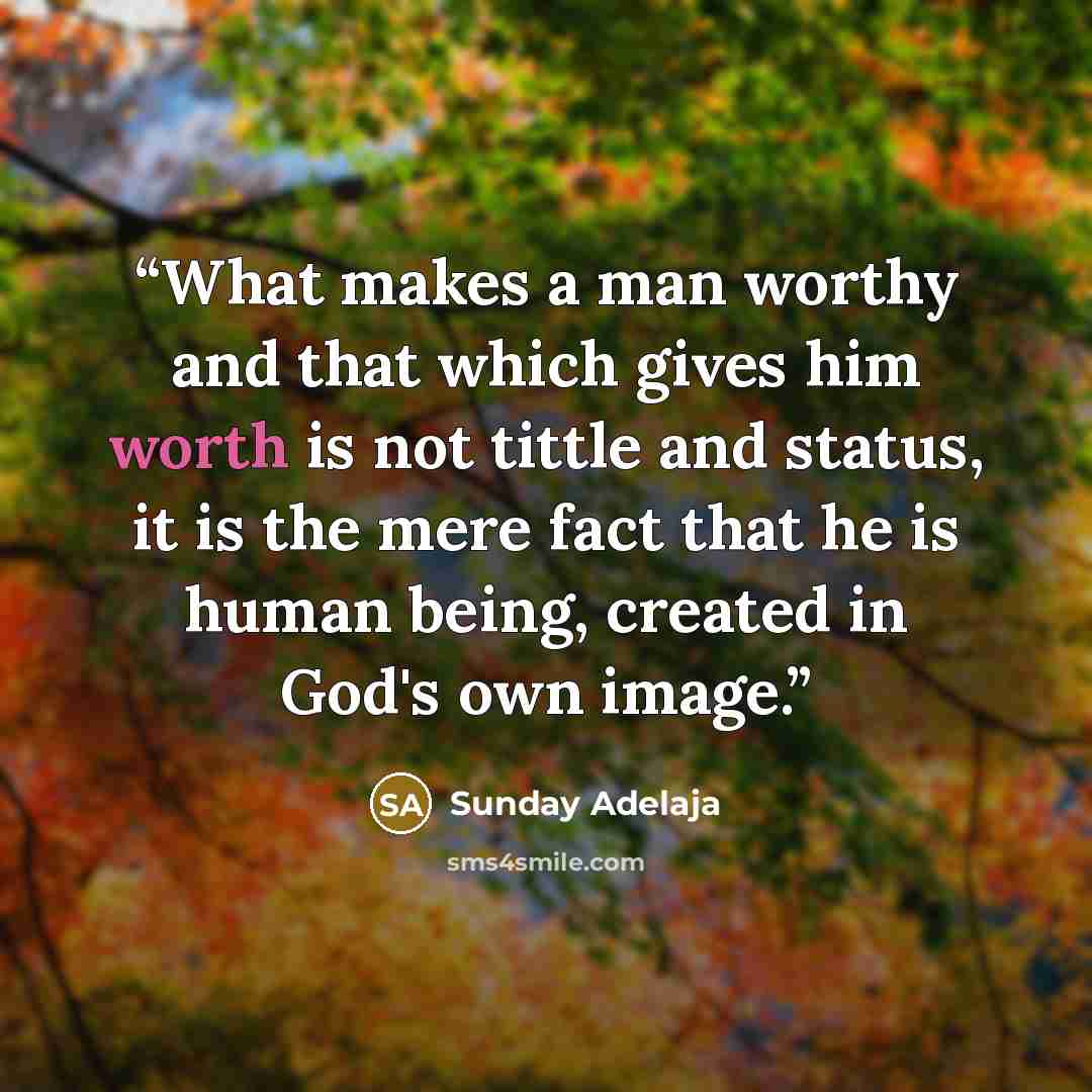 “What makes a man worthy and that which gives him worth is not tittle and status, it is the mere fact that he is human being, created in God's own image.” quote by Sunday Adelaja