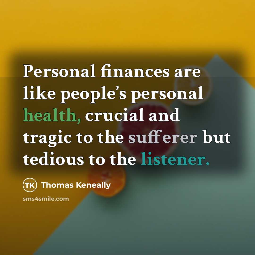 “Personal finances are like people’s personal health, crucial and tragic to the sufferer but tedious to the listener.” quote by Thomas Keneally