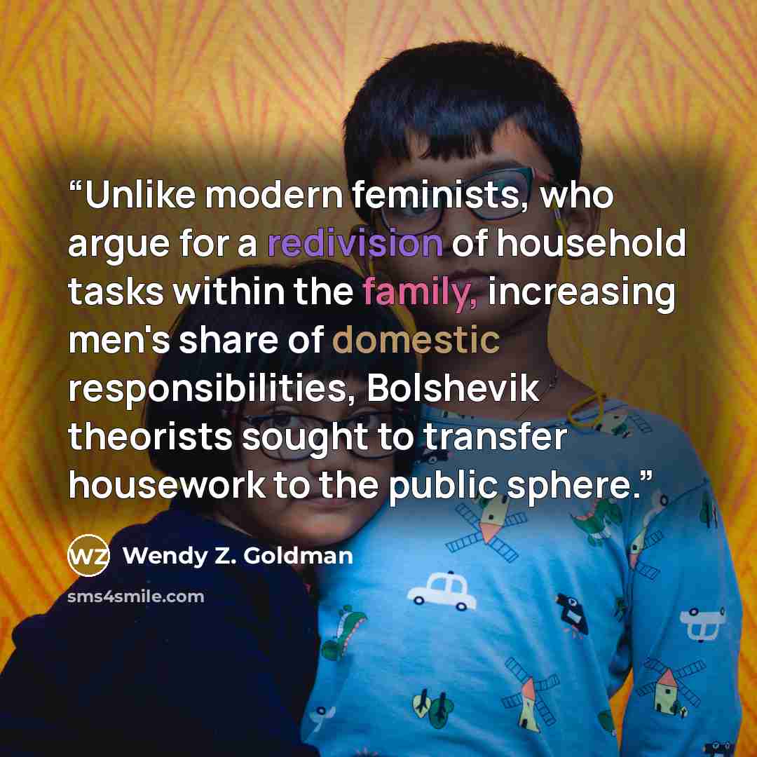 “Unlike modern feminists, who argue for a redivision of household tasks within the family, increasing men's share of domestic responsibilities, Bolshevik theorists sought to transfer housework to the public sphere.” quote by Wendy Z. Goldman