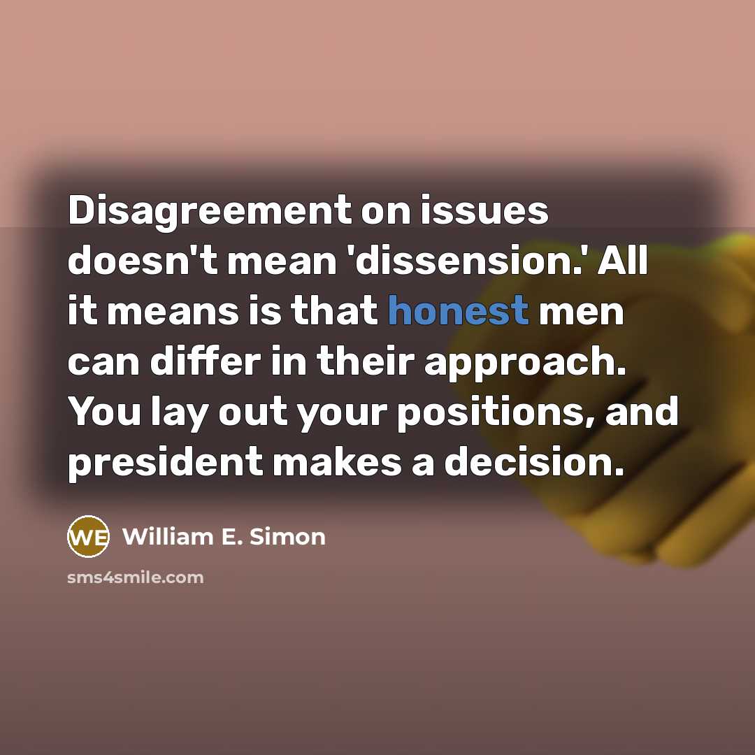 “Disagreement on issues doesn't mean 'dissension.' All it means is that honest men can differ in their approach. You lay out your positions, and president makes a decision.” quote by William E. Simon