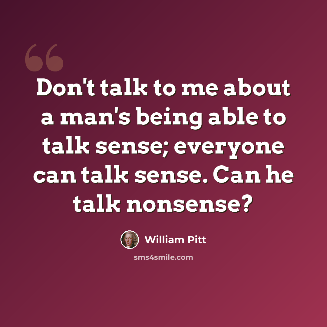 “Don't talk to me about a man's being able to talk sense; everyone can talk sense. Can he talk nonsense?” quote by William Pitt