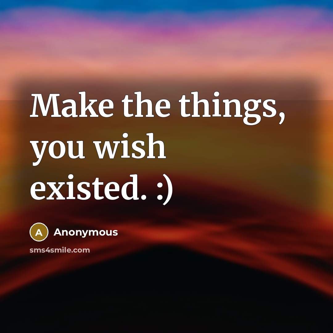 “Make the things, you wish existed. :)” quote by Anonymous