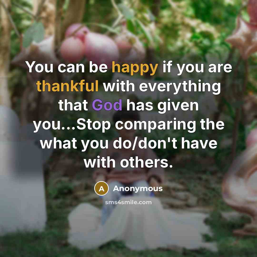“You can be happy if you are thankful with everything that God has given you...Stop comparing the what you do/don't have with others.” quote by Anonymous