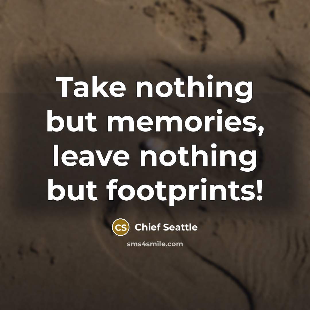 “Take nothing but memories, leave nothing but footprints!” quote by Chief Seattle